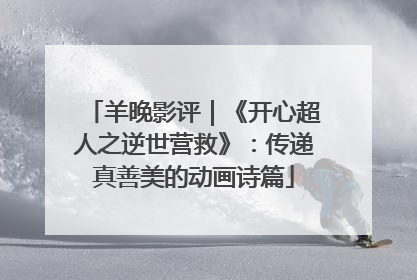 羊晚影评｜《开心超人之逆世营救》：传递真善美的动画诗篇