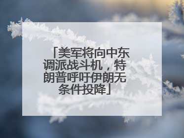 美军将向中东调派战斗机，特朗普呼吁伊朗无条件投降