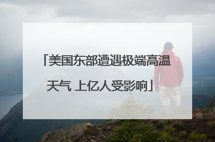 美国东部遭遇极端高温天气 上亿人受影响