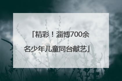 精彩！淄博700余名少年儿童同台献艺