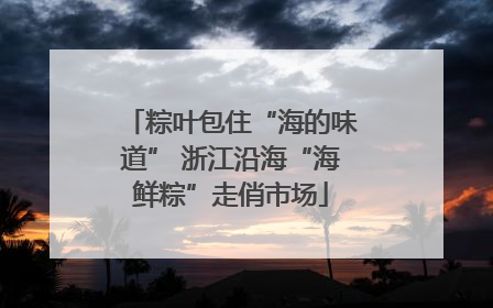 粽叶包住“海的味道” 浙江沿海“海鲜粽”走俏市场