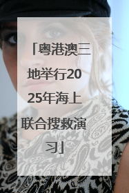 粤港澳三地举行2025年海上联合搜救演习