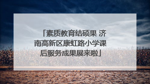素质教育结硕果 济南高新区康虹路小学课后服务成果展来啦