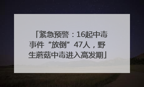紧急预警：16起中毒事件“放倒”47人，野生蘑菇中毒进入高发期