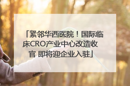 紧邻华西医院！国际临床CRO产业中心改造收官 即将迎企业入驻