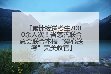 累计接送考生7000余人次！省慈善联合总会联合本报“爱心送考”完美收官