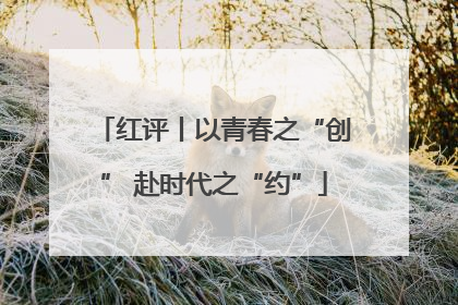 红评丨以青春之“创” 赴时代之“约”