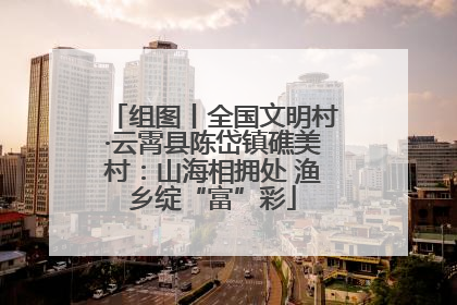 组图丨全国文明村·云霄县陈岱镇礁美村：山海相拥处 渔乡绽“富”彩