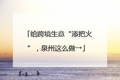 给跨境生意“添把火”，泉州这么做→