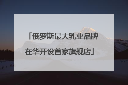俄罗斯最大乳业品牌在华开设首家旗舰店