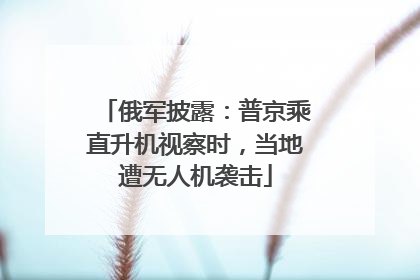 俄军披露：普京乘直升机视察时，当地遭无人机袭击