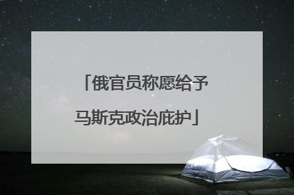俄官员称愿给予马斯克政治庇护