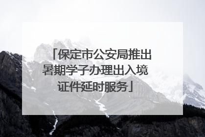 保定市公安局推出暑期学子办理出入境证件延时服务