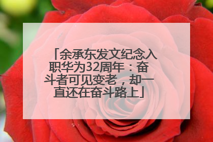 余承东发文纪念入职华为32周年：奋斗者可见变老，却一直还在奋斗路上