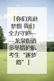 你们奔赴梦想 我们全力守护——龙泉街道多举措护航考生“逐梦路”