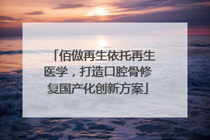 佰傲再生依托再生医学，打造口腔骨修复国产化创新方案