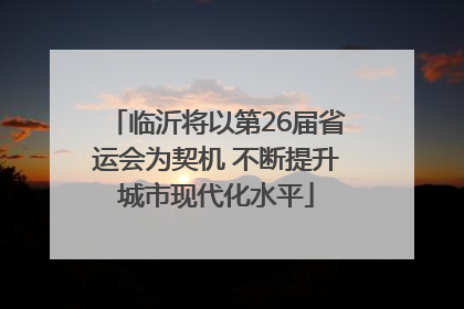 临沂将以第26届省运会为契机 不断提升城市现代化水平