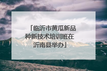 临沂市黄瓜新品种新技术培训班在沂南县举办