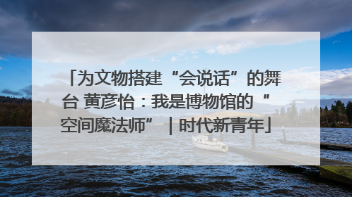 为文物搭建“会说话”的舞台 黄彦怡：我是博物馆的“空间魔法师”｜时代新青年