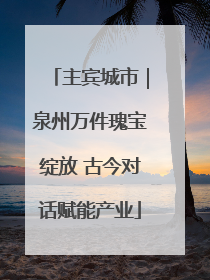 主宾城市｜泉州万件瑰宝绽放 古今对话赋能产业