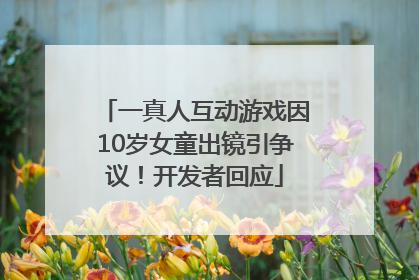 一真人互动游戏因10岁女童出镜引争议！开发者回应