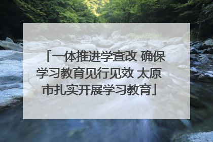 一体推进学查改 确保学习教育见行见效 太原市扎实开展学习教育