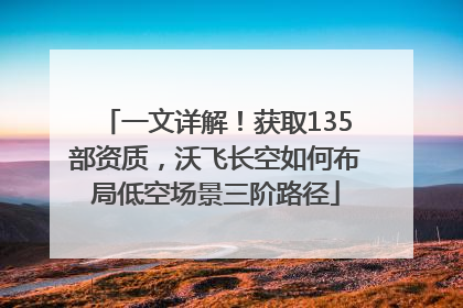 一文详解！获取135部资质，沃飞长空如何布局低空场景三阶路径