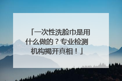 一次性洗脸巾是用什么做的？专业检测机构揭开真相！