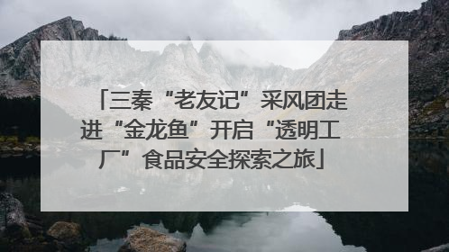三秦“老友记”采风团走进“金龙鱼”开启“透明工厂”食品安全探索之旅