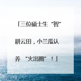 三位硕士生“智” 耕云田，小兰瓜认养 “火出圈”！