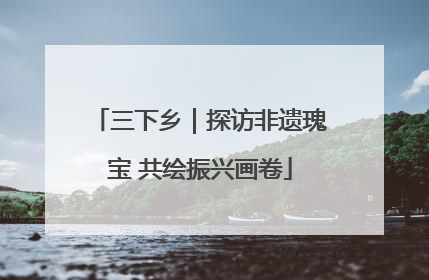 三下乡｜探访非遗瑰宝 共绘振兴画卷