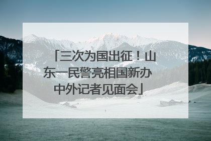 三次为国出征！山东一民警亮相国新办中外记者见面会