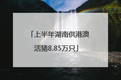 上半年湖南供港澳活猪8.85万只