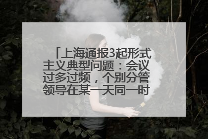上海通报3起形式主义典型问题：会议过多过频，个别分管领导在某一天同一时段需参加3个会议