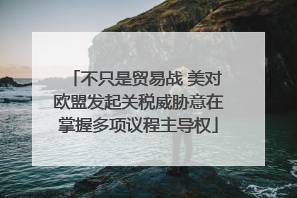不只是贸易战 美对欧盟发起关税威胁意在掌握多项议程主导权