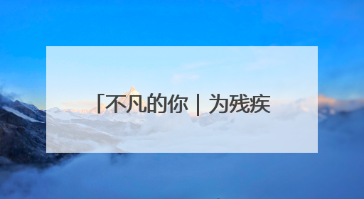 不凡的你｜为残疾人“搭桥铺路” 点燃1000余个残障家庭的希望之光