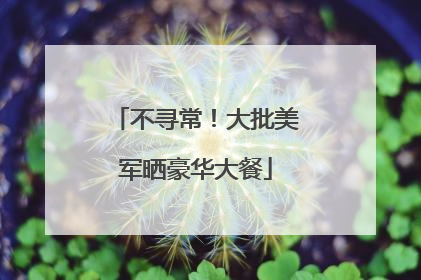 不寻常！大批美军晒豪华大餐