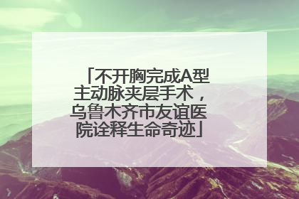 不开胸完成A型主动脉夹层手术，乌鲁木齐市友谊医院诠释生命奇迹