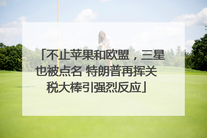 不止苹果和欧盟，三星也被点名 特朗普再挥关税大棒引强烈反应