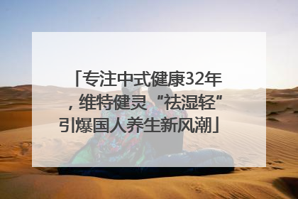 专注中式健康32年，维特健灵“祛湿轻”引爆国人养生新风潮