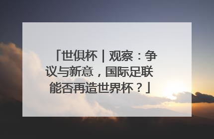 世俱杯｜观察：争议与新意，国际足联能否再造世界杯？