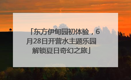 东方伊甸园初体验，6月28日开营水主题乐园解锁夏日奇幻之旅