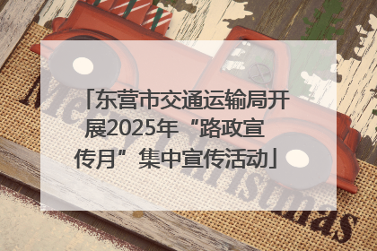 东营市交通运输局开展2025年“路政宣传月”集中宣传活动