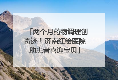 两个月药物调理创奇迹！济南红绘医院助患者喜迎宝贝
