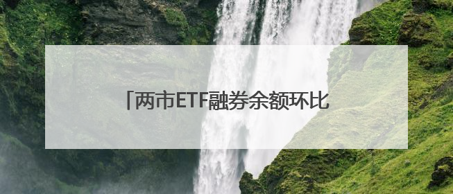 两市ETF融券余额环比减少6693.63万元