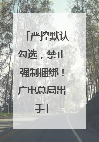 严控默认勾选，禁止强制捆绑！广电总局出手