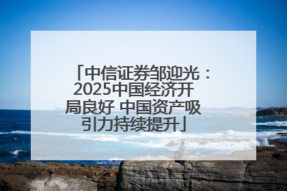 中信证券邹迎光：2025中国经济开局良好 中国资产吸引力持续提升