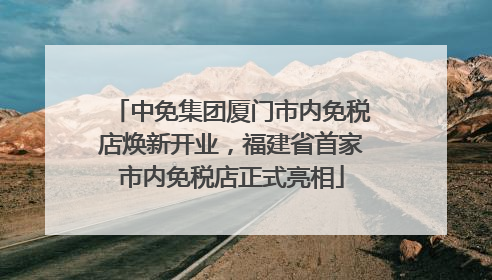 中免集团厦门市内免税店焕新开业，福建省首家市内免税店正式亮相