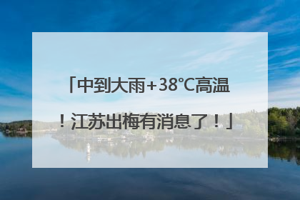 中到大雨+38℃高温！江苏出梅有消息了！