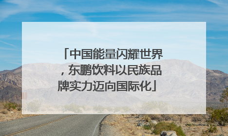 中国能量闪耀世界，东鹏饮料以民族品牌实力迈向国际化